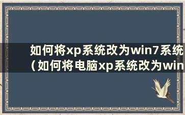 如何将xp系统改为win7系统（如何将电脑xp系统改为win 10）